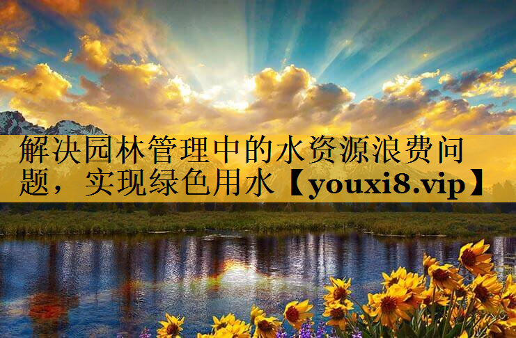 解决园林管理中的水资源浪费问题，实现绿色用水