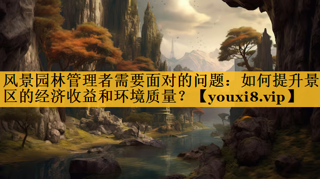 风景园林管理者需要面对的问题：如何提升景区的经济收益和环境质量？
